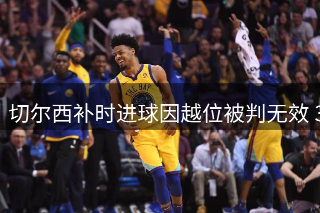切尔西补时进球因越位被判无效 3-2险胜富勒姆