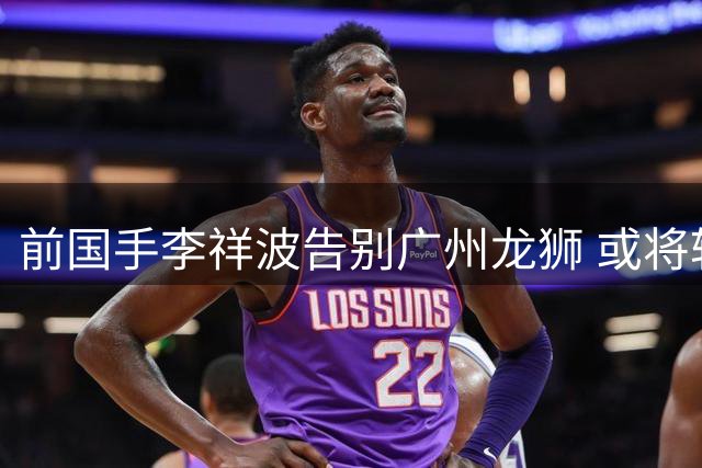前国手李祥波告别广州龙狮 或将转战NBL贵州队开启新征程
