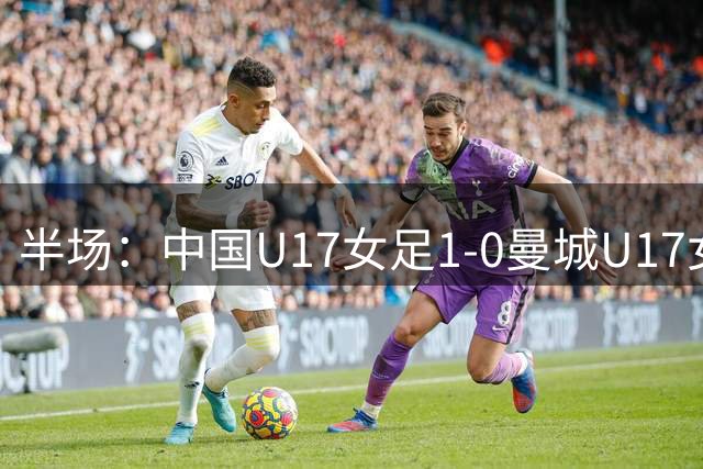 半场：中国U17女足1-0曼城U17女足，贺涵若破门