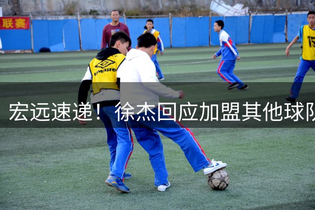 宏远速递！徐杰回应加盟其他球队，周鹏发声有望回归，王洪泽又夺冠