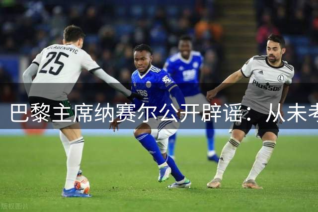 巴黎主席纳赛尔公开辟谣：从未考虑角逐国际足联主席职位