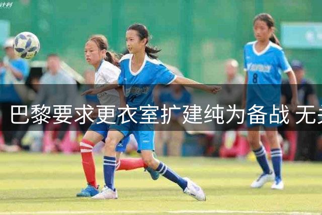 巴黎要求更衣室扩建纯为备战 无关攀比对手