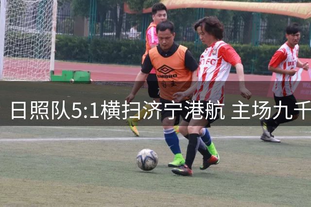 日照队5:1横扫济宁港航 主场九千球迷见证进攻盛宴