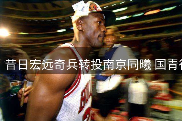 昔日宏远奇兵转投南京同曦 国青得分王为何在广东难获机会？