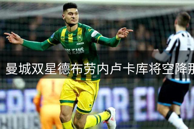 曼城双星德布劳内卢卡库将空降那不勒斯百年盛典