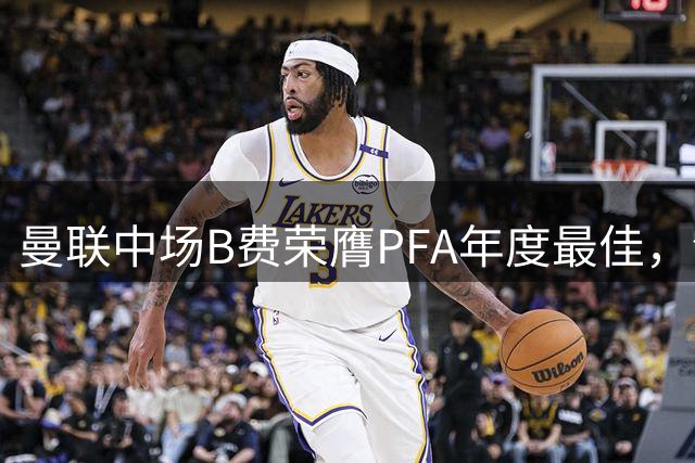 曼联中场B费荣膺PFA年度最佳，创葡萄牙球员新纪录