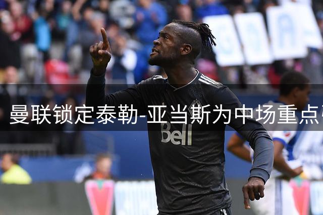 曼联锁定泰勒-亚当斯为中场重点引援目标