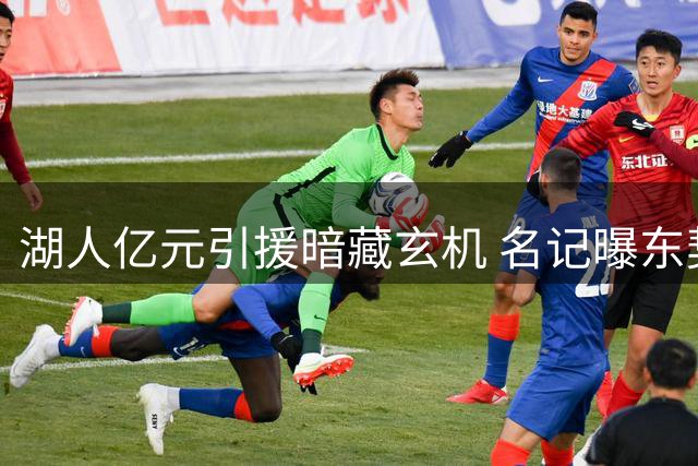 湖人亿元引援暗藏玄机 名记曝东契奇才是真正操盘手