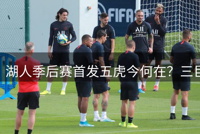 湖人季后赛首发五虎今何在？三巨头解体后各自开启新征程
