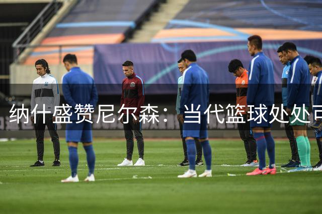 纳什盛赞尼尔森：当代篮球处处可见其深远影响