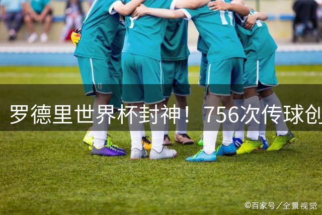 罗德里世界杯封神！756次传球创58年历史纪录登顶足坛