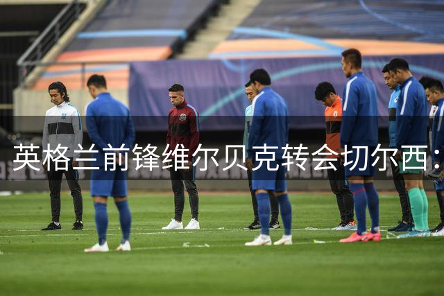 英格兰前锋维尔贝克转会切尔西：17年职业生涯数据全解析