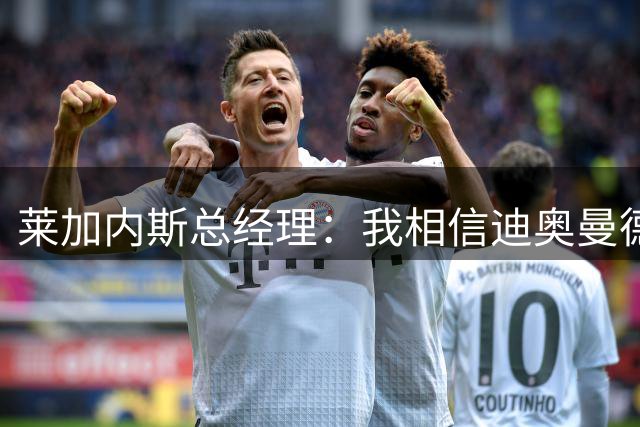莱加内斯总经理：我相信迪奥曼德完全具备在皇马成功的条件
