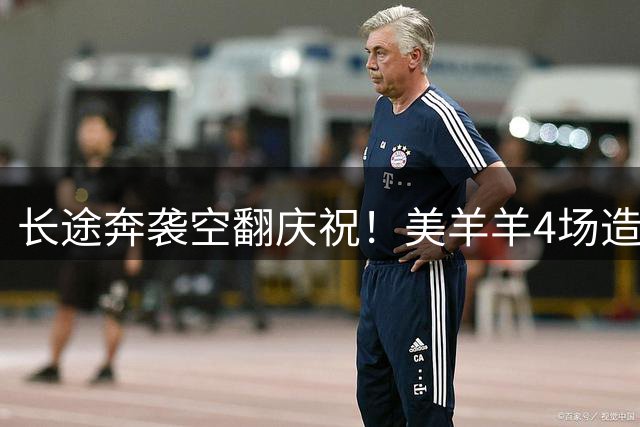 长途奔袭空翻庆祝！美羊羊4场造6球状态炸裂 你管这叫37岁？