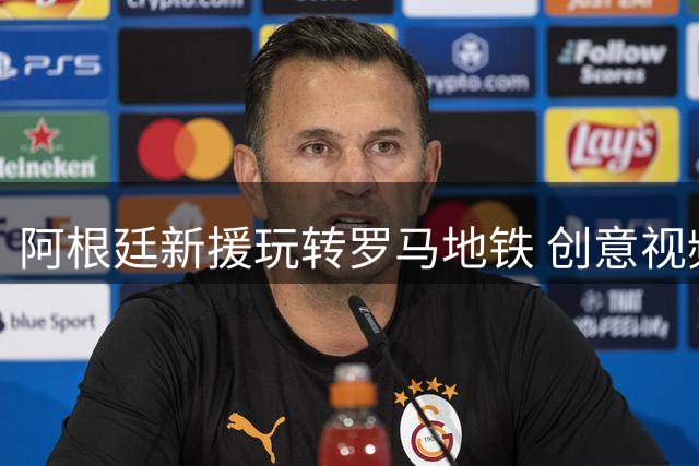 阿根廷新援玩转罗马地铁 创意视频引爆球迷热议