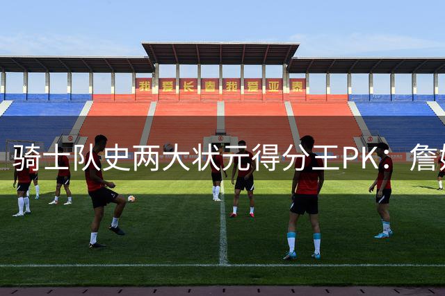 骑士队史两大状元得分王PK：詹姆斯27692分碾压欧文9475分