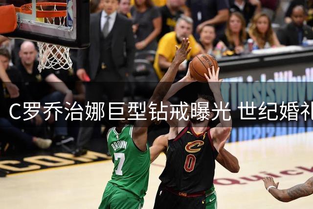 C罗乔治娜巨型钻戒曝光 世纪婚礼疑定档葡萄牙古堡
