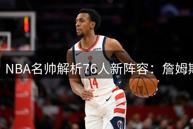 NBA名帅解析76人新阵容：詹姆斯适配性成争冠关键变量